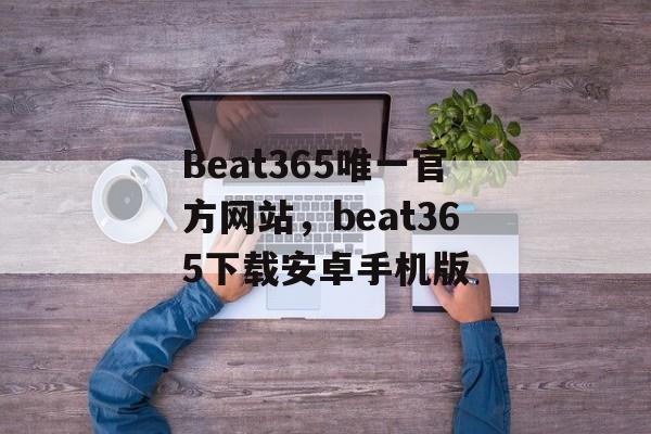 Beat365唯一官方网站，beat365下载安卓手机版