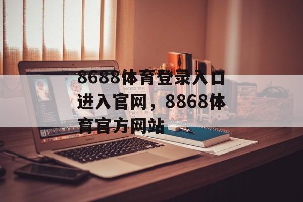 8688体育登录入口进入官网，8868体育官方网站