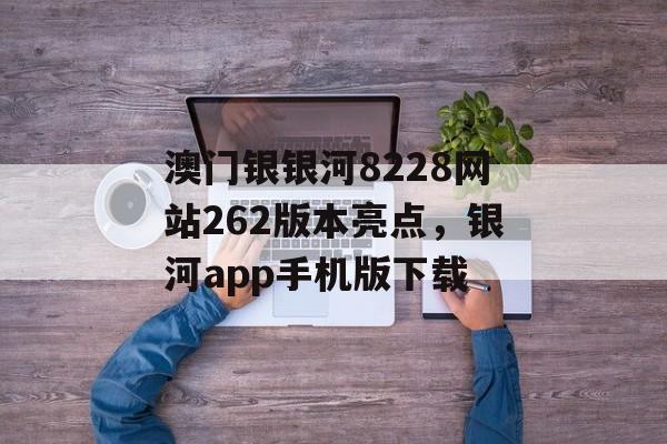 澳门银银河8228网站262版本亮点，银河app手机版下载