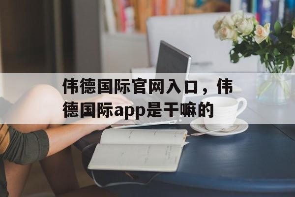 伟德国际官网入口，伟德国际app是干嘛的