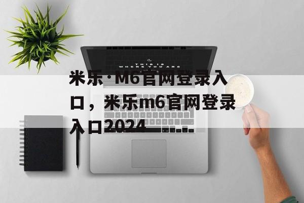 米乐·M6官网登录入口，米乐m6官网登录入口2024