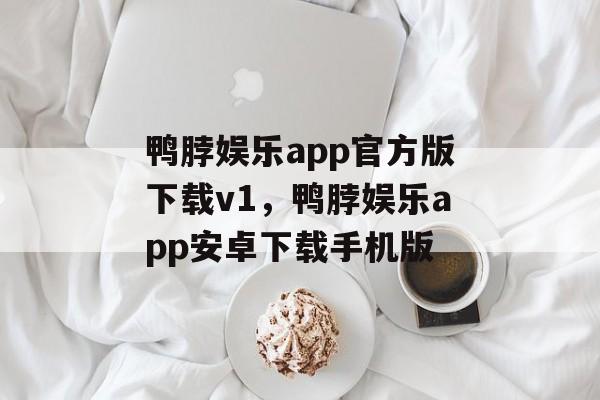 鸭脖娱乐app官方版下载v1，鸭脖娱乐app安卓下载手机版