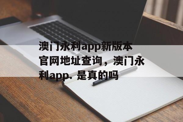 澳门永利app新版本官网地址查询，澳门永利app. 是真的吗