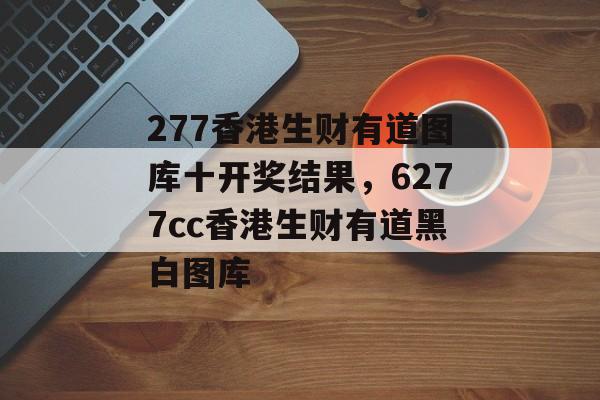 277香港生财有道图库十开奖结果，6277cc香港生财有道黑白图库