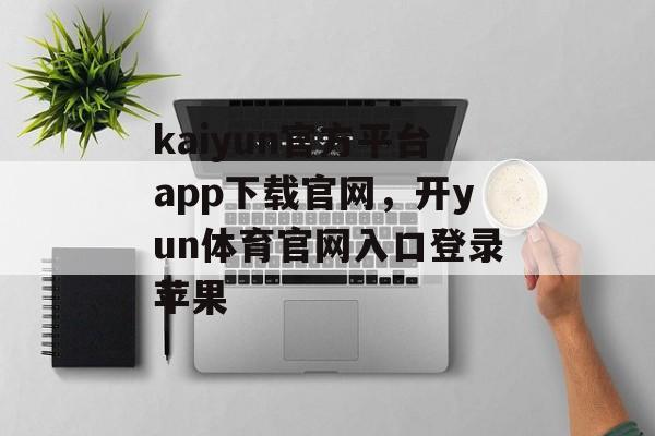 kaiyun官方平台app下载官网，开yun体育官网入口登录苹果