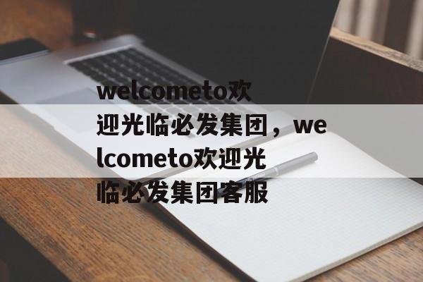 welcometo欢迎光临必发集团，welcometo欢迎光临必发集团客服