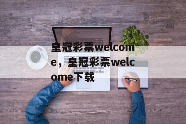 皇冠彩票welcome，皇冠彩票welcome下载