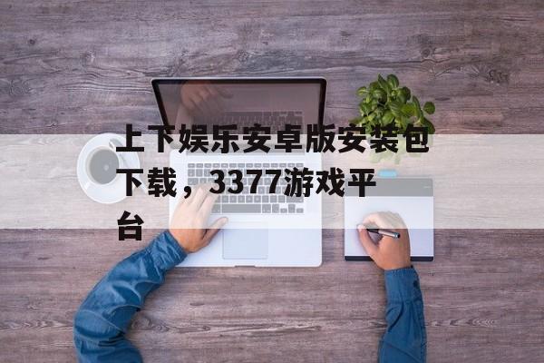 上下娱乐安卓版安装包下载，3377游戏平台