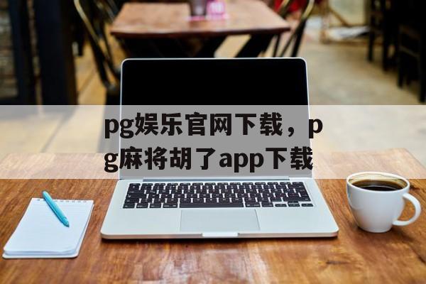 pg娱乐官网下载，pg麻将胡了app下载