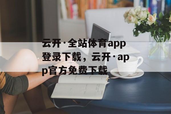 云开·全站体育app登录下载，云开·app官方免费下载