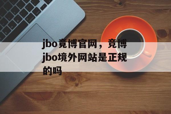 jbo竟博官网，竞博jbo境外网站是正规的吗