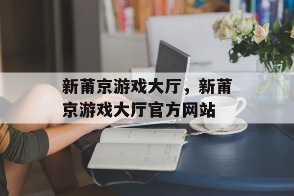 新莆京游戏大厅，新莆京游戏大厅官方网站