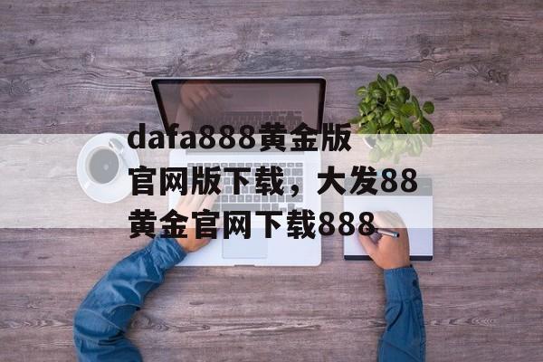 dafa888黄金版官网版下载，大发88黄金官网下载888