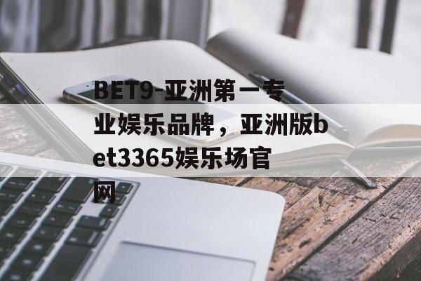 BET9-亚洲第一专业娱乐品牌，亚洲版bet3365娱乐场官网