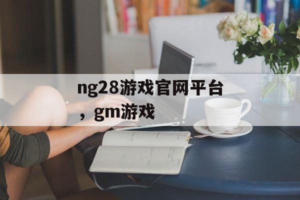 ng28游戏官网平台，gm游戏