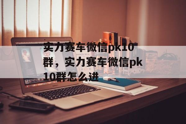 实力赛车微信pk10群，实力赛车微信pk10群怎么进