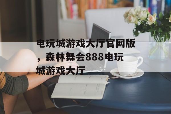 电玩城游戏大厅官网版，森林舞会888电玩城游戏大厅