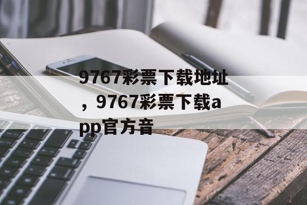 9767彩票下载地址，9767彩票下载app官方音