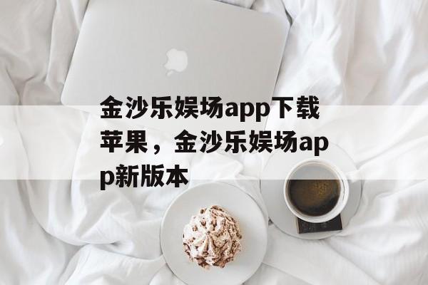 金沙乐娱场app下载苹果，金沙乐娱场app新版本