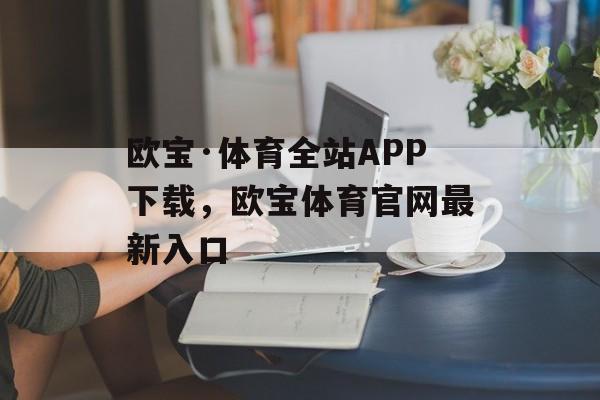 欧宝·体育全站APP下载，欧宝体育官网最新入口