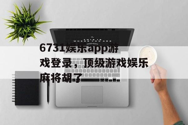 6731娱乐app游戏登录，顶级游戏娱乐麻将胡了