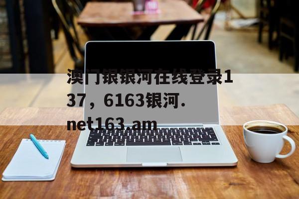 澳门银银河在线登录137，6163银河.net163.am