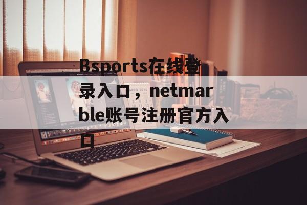 Bsports在线登录入口，netmarble账号注册官方入口