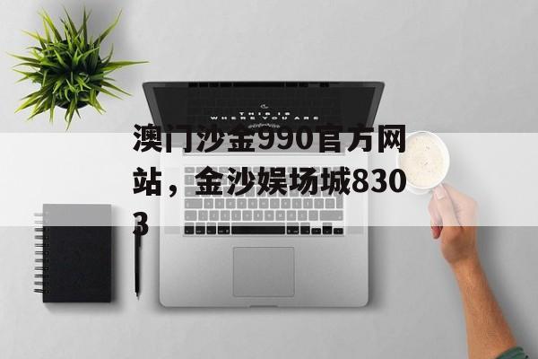 澳门沙金990官方网站，金沙娱场城8303