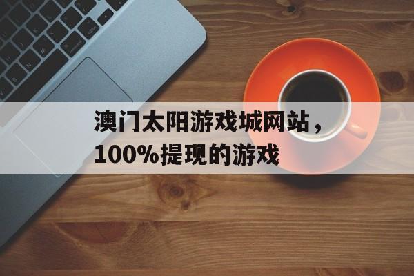 澳门太阳游戏城网站，100%提现的游戏