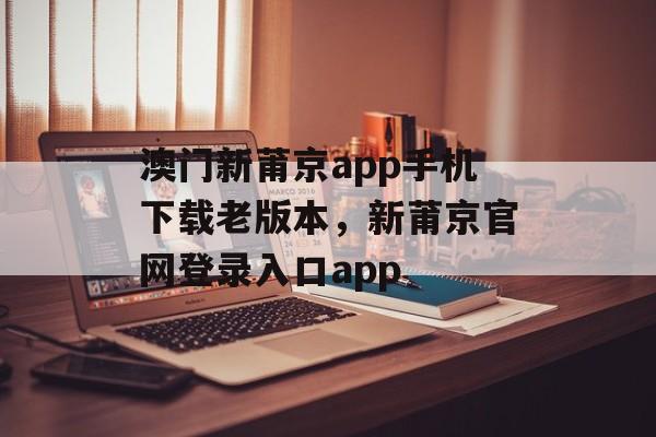 澳门新莆京app手机下载老版本，新莆京官网登录入口app