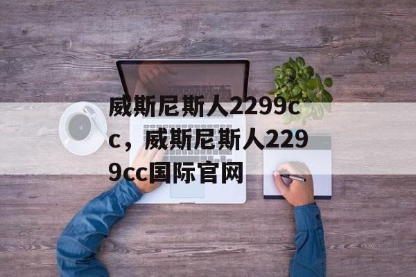 威斯尼斯人2299cc，威斯尼斯人2299cc国际官网