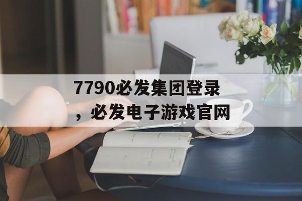 7790必发集团登录，必发电子游戏官网