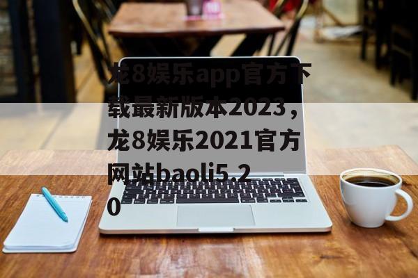 龙8娱乐app官方下载最新版本2023，龙8娱乐2021官方网站baoli5.20