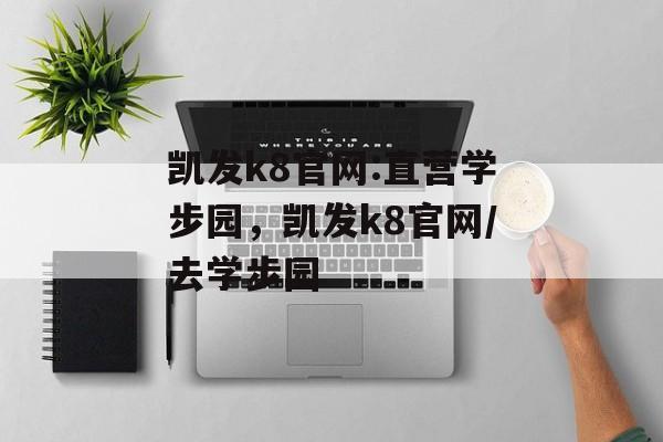 凯发k8官网:直营学步园，凯发k8官网/去学步园