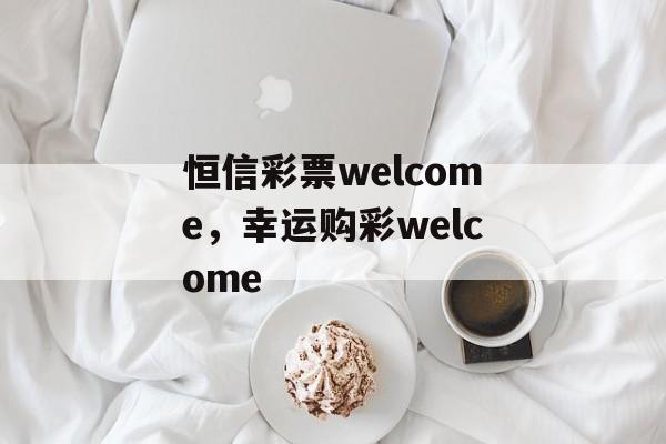 恒信彩票welcome，幸运购彩welcome