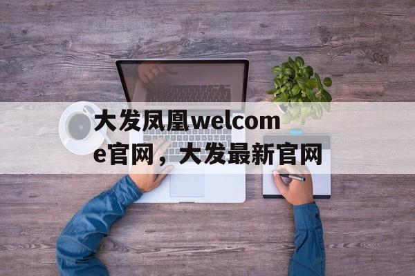 大发凤凰welcome官网，大发最新官网