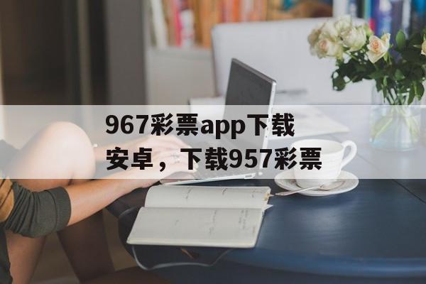 967彩票app下载安卓，下载957彩票