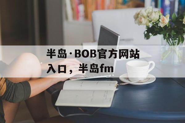 半岛·BOB官方网站入口，半岛fm