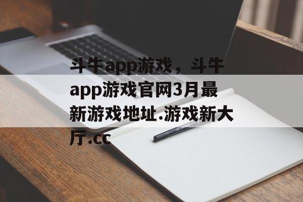 斗牛app游戏，斗牛app游戏官网3月最新游戏地址.游戏新大厅.cc