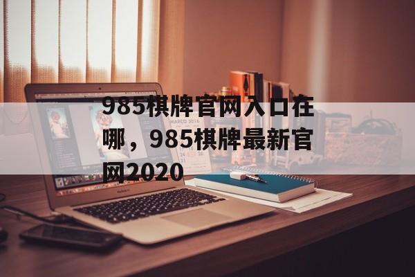 985棋牌官网入口在哪，985棋牌最新官网2020