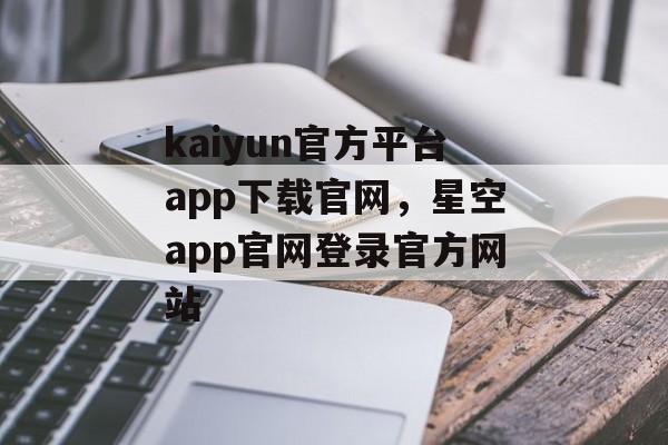 kaiyun官方平台app下载官网，星空app官网登录官方网站