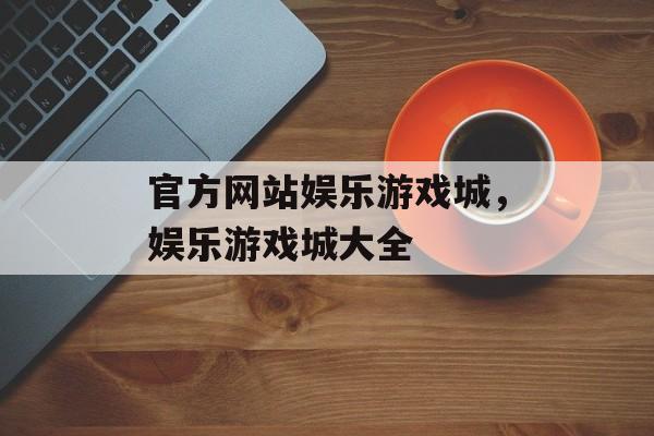 官方网站娱乐游戏城，娱乐游戏城大全