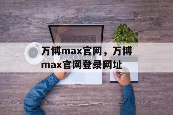 万博max官网，万博max官网登录网址