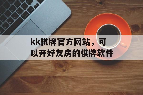 kk棋牌官方网站，可以开好友房的棋牌软件