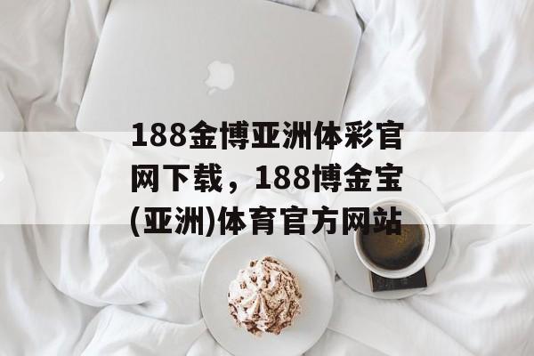 188金博亚洲体彩官网下载，188博金宝(亚洲)体育官方网站