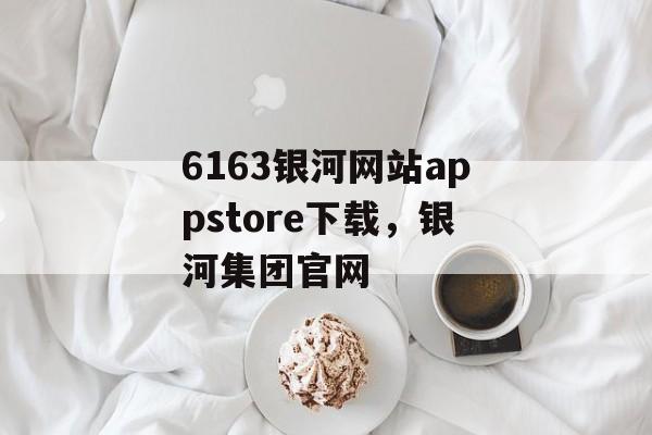 6163银河网站appstore下载，银河集团官网