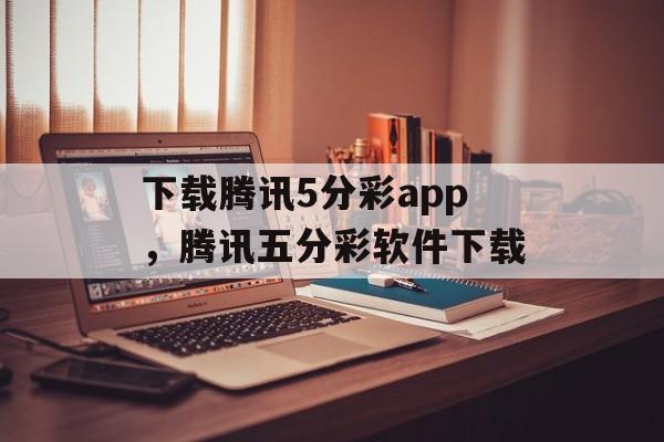 下载腾讯5分彩app，腾讯五分彩软件下载