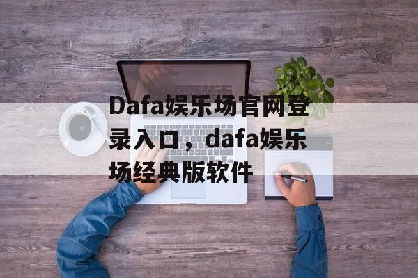 Dafa娱乐场官网登录入口，dafa娱乐场经典版软件