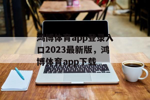 鸿博体育app登录入口2023最新版，鸿博体育app下载