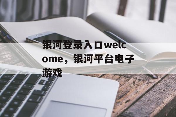 银河登录入口welcome，银河平台电子游戏